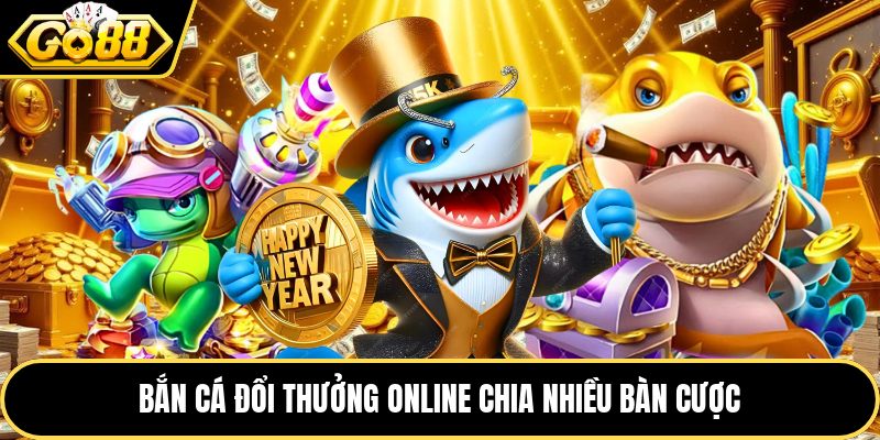 Bắn cá đổi thưởng online chia nhiều bàn cược