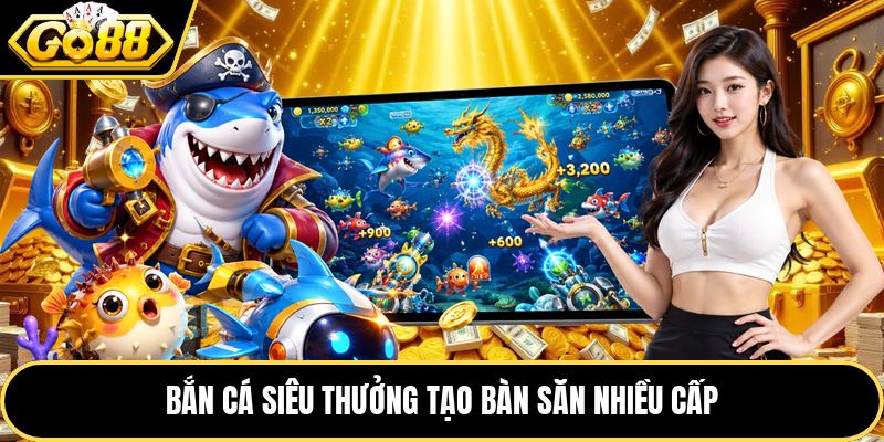 Bắn cá siêu thưởng tạo bàn săn nhiều cấp