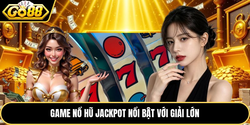 Game nổ hũ jackpot nổi bật với giải lớn