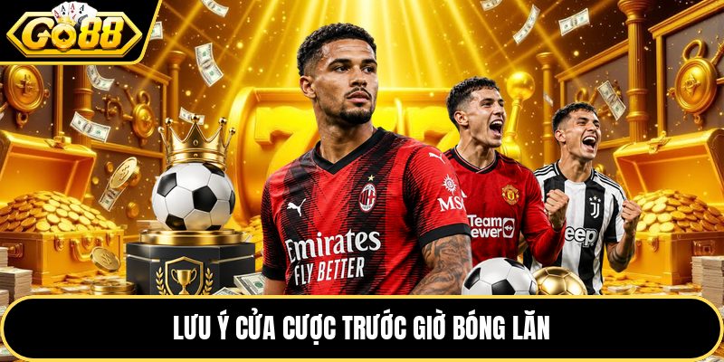 Lưu ý cửa cược trước giờ bóng lăn