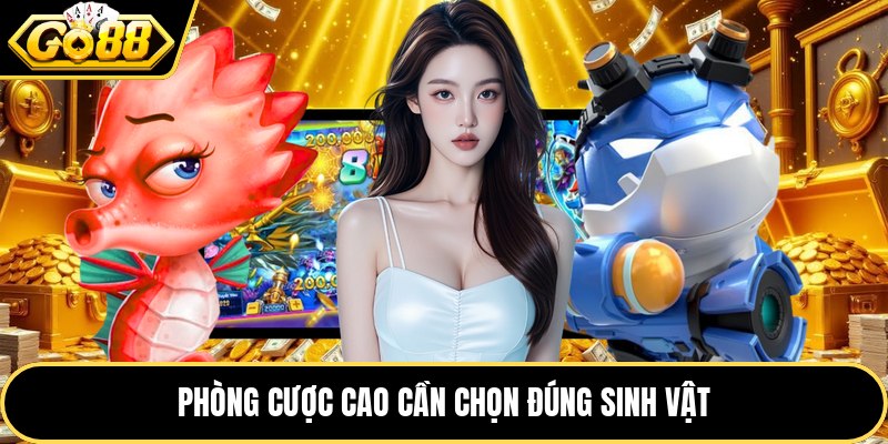 Phòng cược cao cần chọn đúng sinh vật